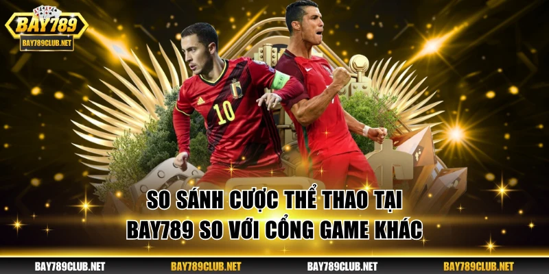 So sánh cược thể thao tại BAY789 so với cổng game khác