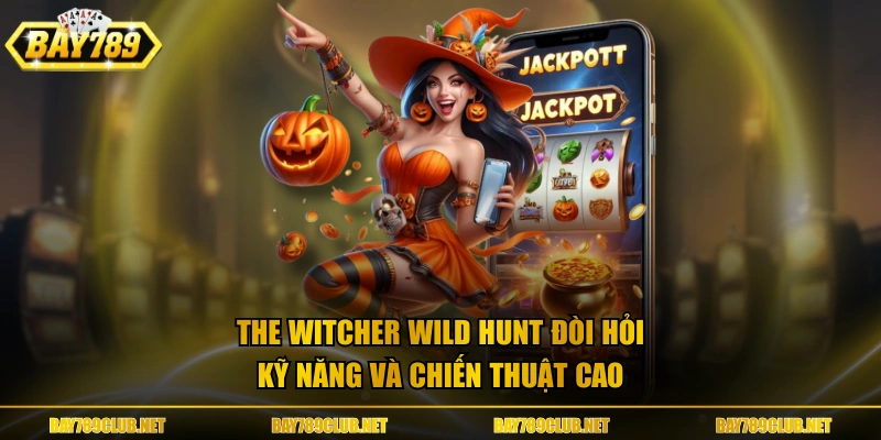 The Witcher Wild Hunt đòi hỏi kỹ năng và chiến thuật cao